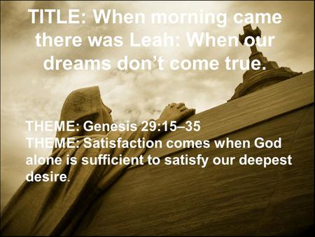 TITLE: When morning came there was Leah: When our dreams don’t come true. THEME: Genesis 29:15–35 THEME: Satisfaction comes when God alone is sufficient.