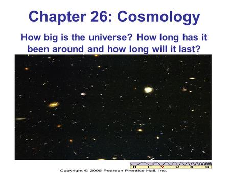 Chapter 26: Cosmology How big is the universe? How long has it been around and how long will it last?