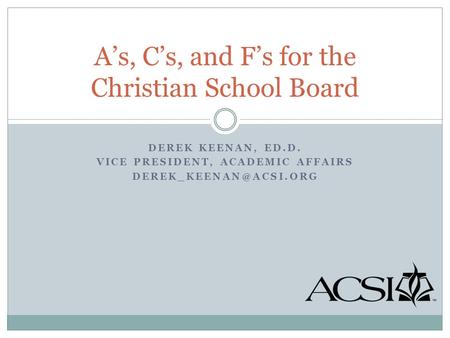 DEREK KEENAN, ED.D. VICE PRESIDENT, ACADEMIC AFFAIRS A’s, C’s, and F’s for the Christian School Board.