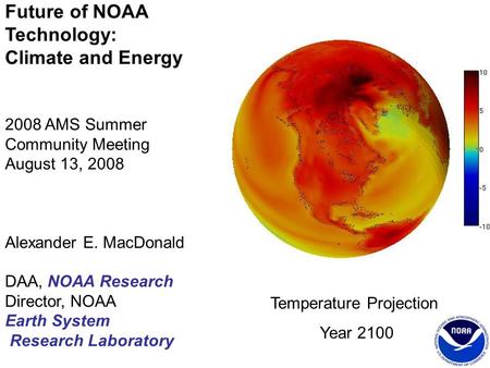 Future of NOAA Technology: Climate and Energy 2008 AMS Summer Community Meeting August 13, 2008 Alexander E. MacDonald DAA, NOAA Research Director, NOAA.