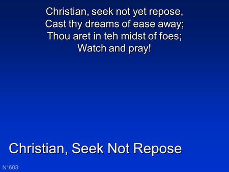 Christian, Seek Not Repose N°603 Christian, seek not yet repose, Cast thy dreams of ease away; Thou aret in teh midst of foes; Watch and pray! Christian,