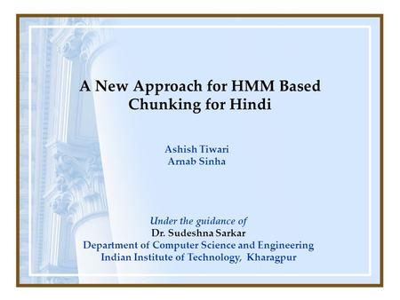 A New Approach for HMM Based Chunking for Hindi Ashish Tiwari Arnab Sinha Under the guidance of Dr. Sudeshna Sarkar Department of Computer Science and.