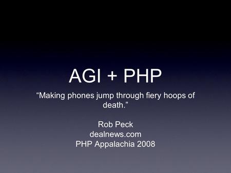 AGI + PHP “Making phones jump through fiery hoops of death.” Rob Peck dealnews.com PHP Appalachia 2008.