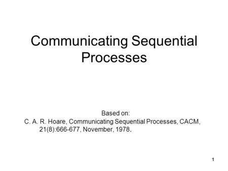 1111 Communicating Sequential Processes Based on: C. A. R. Hoare, Communicating Sequential Processes, CACM, 21(8):666-677, November, 1978. 1.