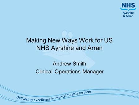 Making New Ways Work for US NHS Ayrshire and Arran Andrew Smith Clinical Operations Manager.