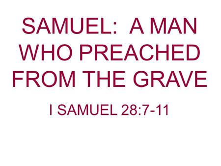 SAMUEL: A MAN WHO PREACHED FROM THE GRAVE I SAMUEL 28:7-11.