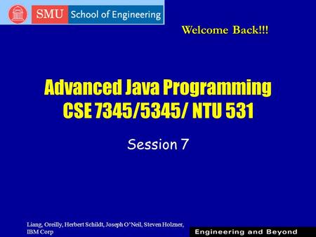 Liang, Oreilly, Herbert Schildt, Joseph O’Neil, Steven Holzner, IBM Corp Advanced Java Programming CSE 7345/5345/ NTU 531 Session 7 Welcome Back!!!