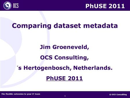 © OCS Consulting The flexible extension to your IT team 1 Jim Groeneveld, OCS Consulting, ´s Hertogenbosch, Netherlands. PhUSE 2011 Comparing dataset metadata.