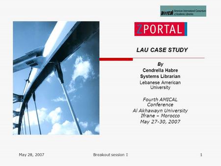 May 28, 2007Breakout session I1 LAU CASE STUDY LAU CASE STUDY By Cendrella Habre Systems Librarian Lebanese American University Fourth AMICAL Conference.