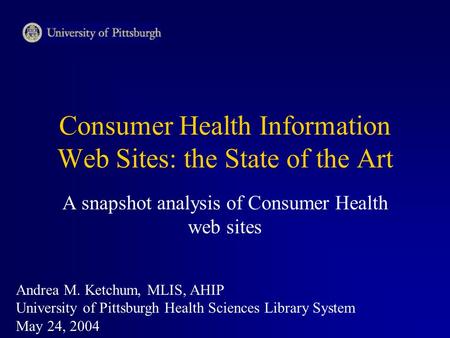 Consumer Health Information Web Sites: the State of the Art A snapshot analysis of Consumer Health web sites Andrea M. Ketchum, MLIS, AHIP University of.