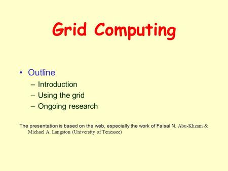 Grid Computing Outline –Introduction –Using the grid –Ongoing research The presentation is based on the web, especially the work of Faisal N. Abu-Khzam.