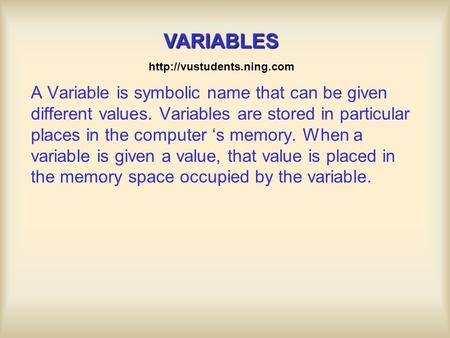 A Variable is symbolic name that can be given different values. Variables are stored in particular places in the computer ‘s memory. When a variable is.