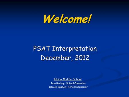 PSAT Interpretation December, 2012 Albion Middle School Don Berkey, School Counselor Denise Candow, School Counselor Welcome!