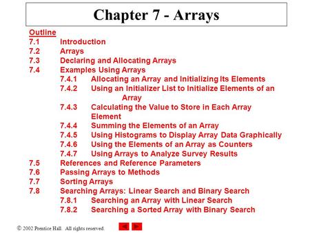  2002 Prentice Hall. All rights reserved. Chapter 7 - Arrays Outline 7.1 Introduction 7.2 Arrays 7.3 Declaring and Allocating Arrays 7.4 Examples Using.