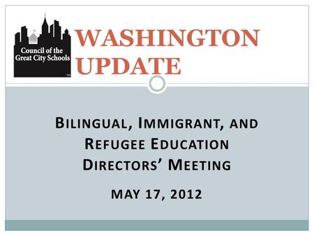 B ILINGUAL, I MMIGRANT, AND R EFUGEE E DUCATION D IRECTORS ’ M EETING MAY 17, 2012 WASHINGTON UPDATE.