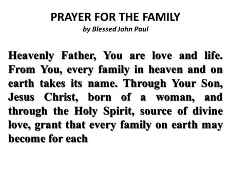 PRAYER FOR THE FAMILY by Blessed John Paul Heavenly Father, You are love and life. From You, every family in heaven and on earth takes its name. Through.