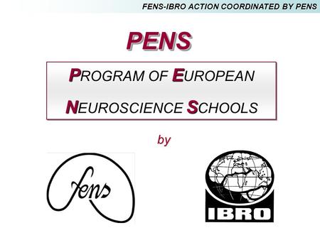 P ROGRAM OF E UROPEAN N EUROSCIENCE S CHOOLS P ROGRAM OF E UROPEAN N EUROSCIENCE S CHOOLS PENSPENS FENS-IBRO ACTION COORDINATED BY PENS by.