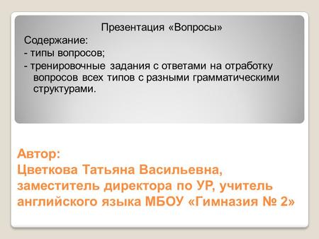 Автор: Цветкова Татьяна Васильевна, заместитель директора по УР, учитель английского языка МБОУ «Гимназия № 2» Презентация «Вопросы» Содержание: - типы.