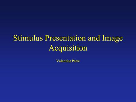 Stimulus Presentation and Image Acquisition Valentina Petre.