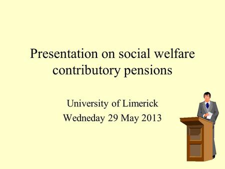 Presentation on social welfare contributory pensions University of Limerick Wedneday 29 May 2013.