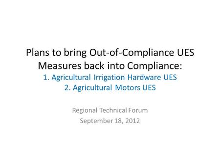 Plans to bring Out-of-Compliance UES Measures back into Compliance: 1. Agricultural Irrigation Hardware UES 2. Agricultural Motors UES Regional Technical.