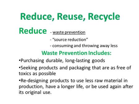 Reduce - waste prevention - “source reduction” - consuming and throwing away less Waste Prevention Includes: Purchasing durable, long-lasting goods Seeking.