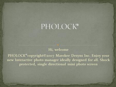 Hi, welcome PHOLOCK ® copyright©2007 Marokee Desyns Inc. Enjoy your new Interactive photo manager ideally designed for all. Shock protected, single directional.