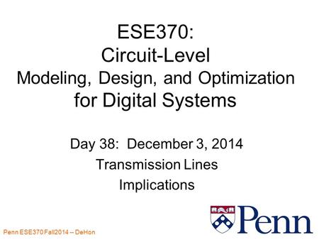 Penn ESE370 Fall2014 -- DeHon 1 ESE370: Circuit-Level Modeling, Design, and Optimization for Digital Systems Day 38: December 3, 2014 Transmission Lines.