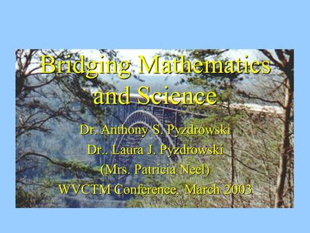 Bridging Mathematics and Science Dr. Anthony S. Pyzdrowski Dr.. Laura J. Pyzdrowski (Mrs. Patricia Neel) WVCTM Conference, March 2003.