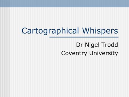 Cartographical Whispers Dr Nigel Trodd Coventry University.