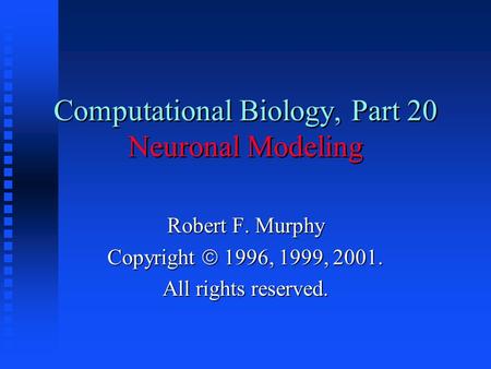 Computational Biology, Part 20 Neuronal Modeling Robert F. Murphy Copyright  1996, 1999, 2001. All rights reserved.