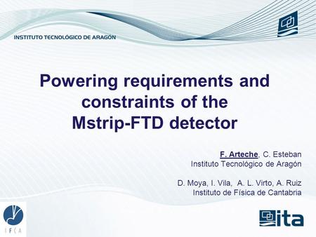 F. Arteche, C. Esteban Instituto Tecnológico de Aragón D. Moya, I. Vila, A. L. Virto, A. Ruiz Instituto de Física de Cantabria Powering requirements and.