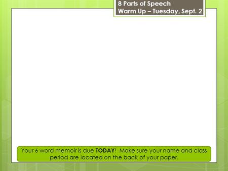 8 Parts of Speech Warm Up – Tuesday, Sept. 2 Your 6 word memoir is due TODAY ! Make sure your name and class period are located on the back of your paper.