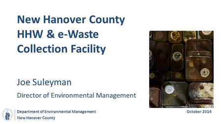 New Hanover County New Hanover County HHW & e-Waste Collection Facility Department of Environmental ManagementOctober 2014 Joe Suleyman Director of Environmental.