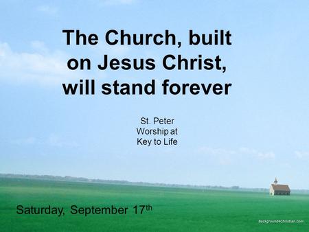 The Church, built on Jesus Christ, will stand forever St. Peter Worship at Key to Life Saturday, September 17 th.