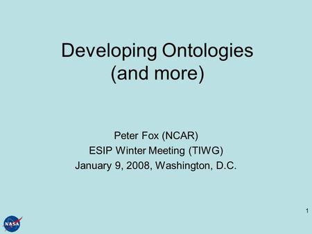 1 Developing Ontologies (and more) Peter Fox (NCAR) ESIP Winter Meeting (TIWG) January 9, 2008, Washington, D.C.