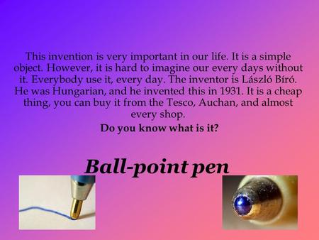 Ball-point pen This invention is very important in our life. It is a simple object. However, it is hard to imagine our every days without it. Everybody.