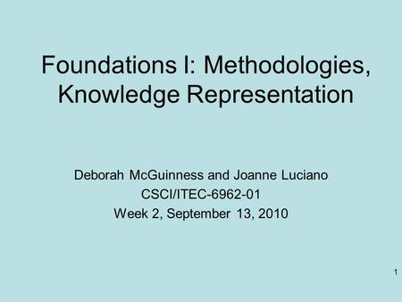 1 Foundations I: Methodologies, Knowledge Representation Deborah McGuinness and Joanne Luciano CSCI/ITEC-6962-01 Week 2, September 13, 2010.