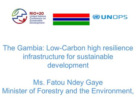 The Gambia: Low-Carbon high resilience infrastructure for sustainable development Ms. Fatou Ndey Gaye Minister of Forestry and the Environment,