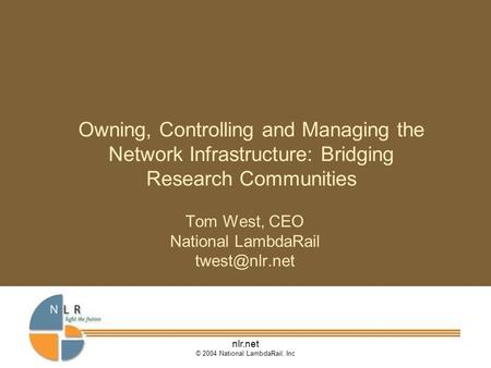 Nlr.net © 2004 National LambdaRail, Inc Owning, Controlling and Managing the Network Infrastructure: Bridging Research Communities Tom West, CEO National.