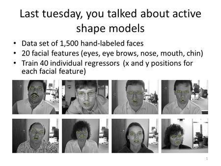 Last tuesday, you talked about active shape models Data set of 1,500 hand-labeled faces 20 facial features (eyes, eye brows, nose, mouth, chin) Train 40.