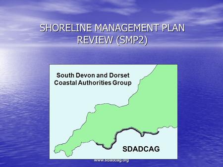 Www.sdadcag.org SHORELINE MANAGEMENT PLAN REVIEW (SMP2) South Devon and Dorset Coastal Authorities Group SDADCAG.