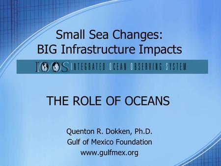 THE ROLE OF OCEANS Quenton R. Dokken, Ph.D. Gulf of Mexico Foundation www.gulfmex.org Small Sea Changes: BIG Infrastructure Impacts.