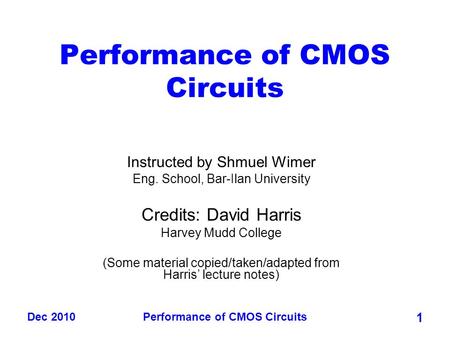 Dec 2010Performance of CMOS Circuits 1 Instructed by Shmuel Wimer Eng. School, Bar-Ilan University Credits: David Harris Harvey Mudd College (Some material.