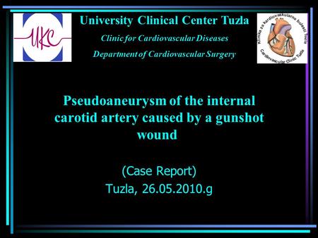 Pseudoaneurysm of the internal carotid artery caused by a gunshot wound (Case Report) Tuzla, 26.05.2010.g University Clinical Center Tuzla Clinic for Cardiovascular.