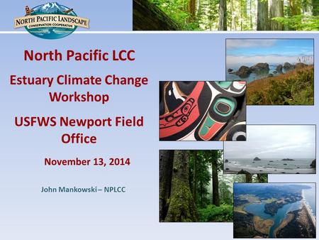 November 13, 2014 North Pacific LCC Estuary Climate Change Workshop USFWS Newport Field Office John Mankowski – NPLCC.