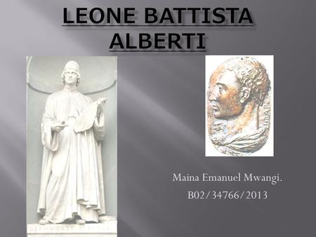 Maina Emanuel Mwangi. B02/34766/2013.  Born February 18, 1404, Genoa, Italy.  He was an Italian author, artist, architect, poet, Catholic priest, linguist,