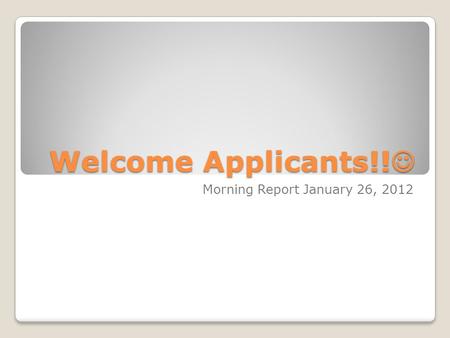 Welcome Applicants!! Welcome Applicants!! Morning Report January 26, 2012.