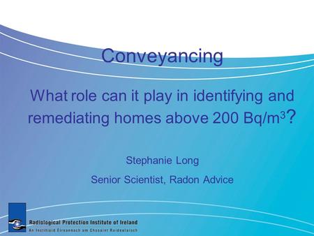 Conveyancing What role can it play in identifying and remediating homes above 200 Bq/m 3 ? Stephanie Long Senior Scientist, Radon Advice.