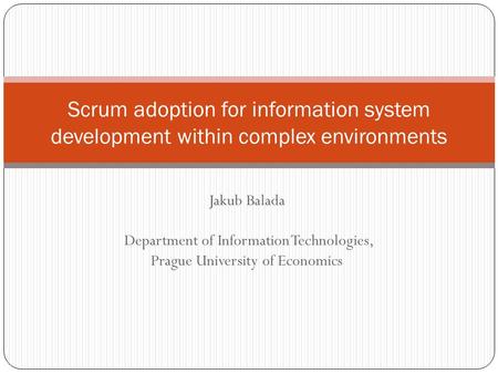 Jakub Balada Department of Information Technologies, Prague University of Economics Scrum adoption for information system development within complex environments.